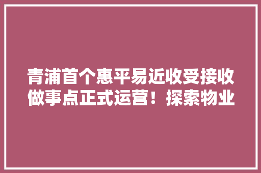 青浦首个惠平易近收受接收做事点正式运营！探索物业托管新模式→