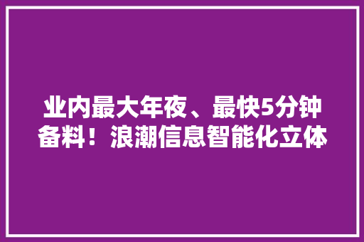 业内最大年夜、最快5分钟备料！浪潮信息智能化立体仓库投入运营