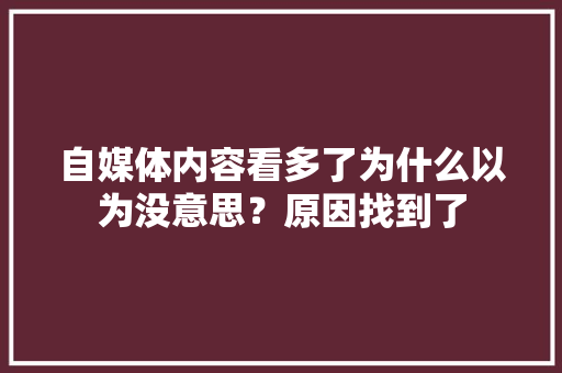自媒体内容看多了为什么以为没意思？原因找到了