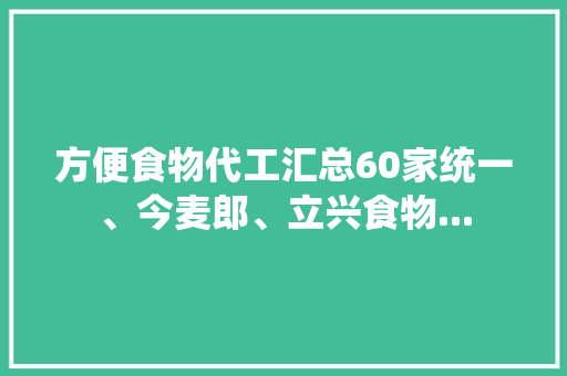 方便食物代工汇总60家统一、今麦郎、立兴食物...