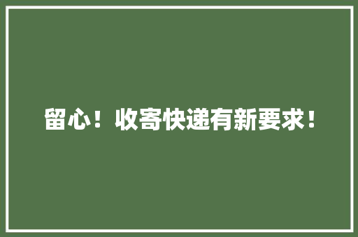 留心！收寄快递有新要求！