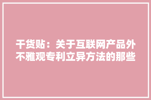 干货贴：关于互联网产品外不雅观专利立异方法的那些事