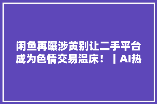 闲鱼再曝涉黄别让二手平台成为色情交易温床！丨AI热评