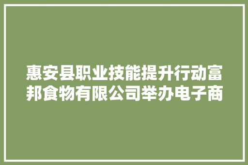 惠安县职业技能提升行动富邦食物有限公司举办电子商务师培训班