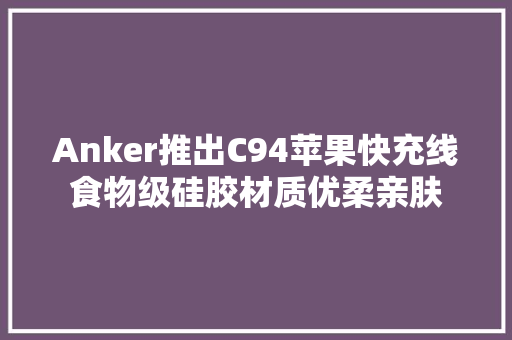 Anker推出C94苹果快充线食物级硅胶材质优柔亲肤