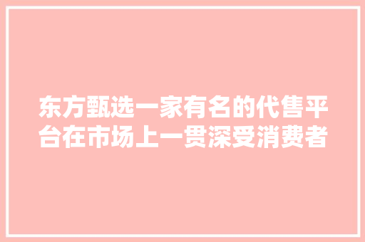 东方甄选一家有名的代售平台在市场上一贯深受消费者的迎接