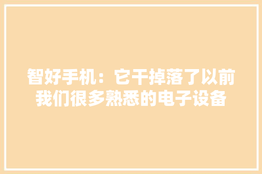 智好手机：它干掉落了以前我们很多熟悉的电子设备