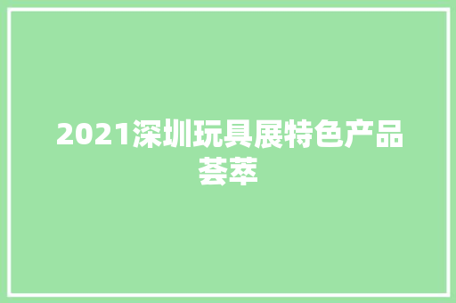 2021深圳玩具展特色产品荟萃