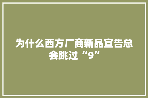为什么西方厂商新品宣告总会跳过“9”