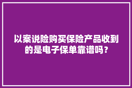 以案说险购买保险产品收到的是电子保单靠谱吗？