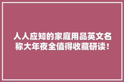 人人应知的家庭用品英文名称大年夜全值得收藏研读！推荐熟读后背诵