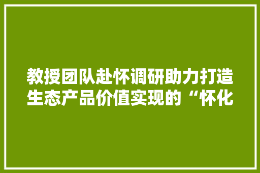 教授团队赴怀调研助力打造生态产品价值实现的“怀化模式”
