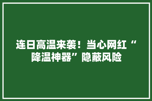连日高温来袭！当心网红“降温神器”隐蔽风险