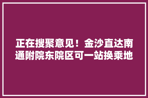 正在搜聚意见！金沙直达南通附院东院区可一站换乘地铁2号线
