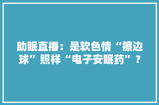 助眠直播：是软色情“擦边球”照样“电子安眠药”？