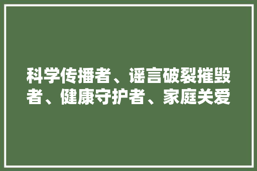 科学传播者、谣言破裂摧毁者、健康守护者、家庭关爱者！大年夜黉舍长线上班会寄语大年夜学生