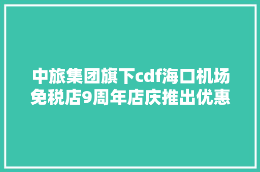 中旅集团旗下cdf海口机场免税店9周年店庆推出优惠活动
