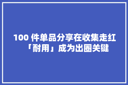 100 件单品分享在收集走红「耐用」成为出圈关键