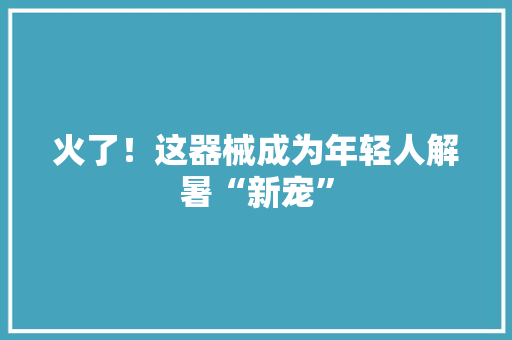 火了！这器械成为年轻人解暑“新宠”