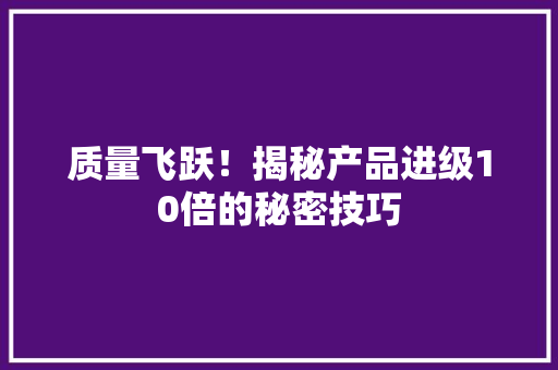 质量飞跃！揭秘产品进级10倍的秘密技巧