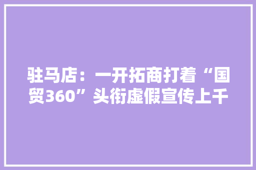 驻马店：一开拓商打着“国贸360”头衔虚假宣传上千名市平易近维权