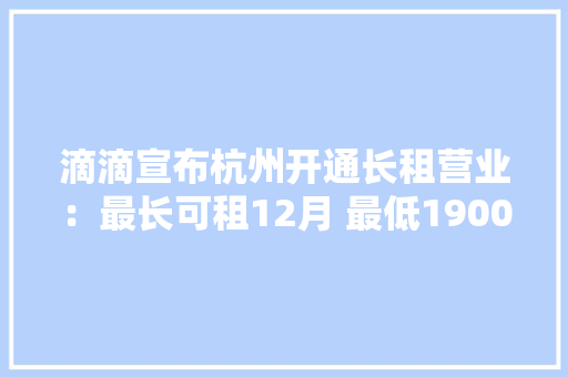 滴滴宣布杭州开通长租营业：最长可租12月 最低1900元/月