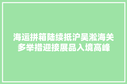 海运拼箱陆续抵沪吴淞海关多举措迎接展品入境高峰