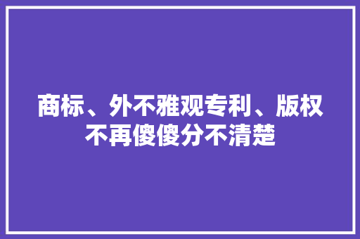 商标、外不雅观专利、版权不再傻傻分不清楚