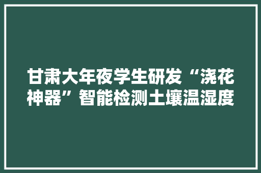 甘肃大年夜学生研发“浇花神器”智能检测土壤温湿度并浇水