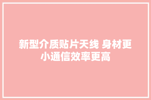 新型介质贴片天线 身材更小通信效率更高