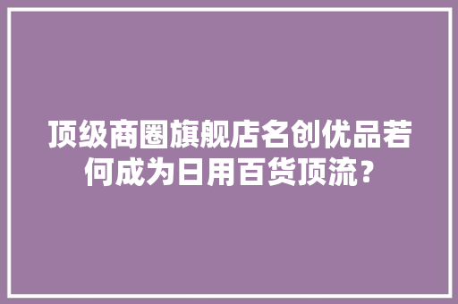 顶级商圈旗舰店名创优品若何成为日用百货顶流？