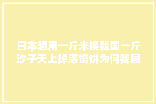 日本想用一斤米换我国一斤沙子天上掉落馅饼为何我国没赞同？