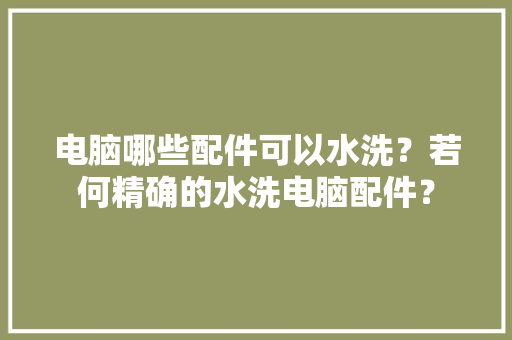 电脑哪些配件可以水洗？若何精确的水洗电脑配件？