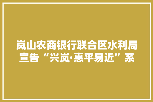岚山农商银行联合区水利局宣告“兴岚·惠平易近”系列首款产品