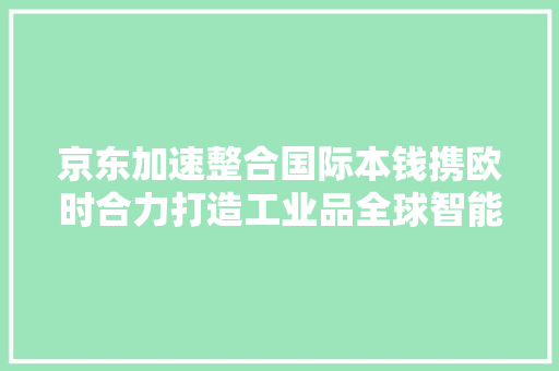 京东加速整合国际本钱携欧时合力打造工业品全球智能供应链