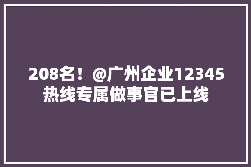 208名！@广州企业12345热线专属做事官已上线