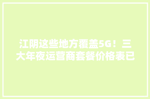 江阴这些地方覆盖5G！三大年夜运营商套餐价格表已公布→