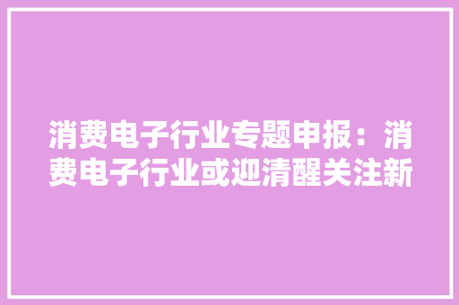 消费电子行业专题申报：消费电子行业或迎清醒关注新技能变革