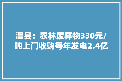 澧县：农林废弃物330元/吨上门收购每年发电2.4亿多度