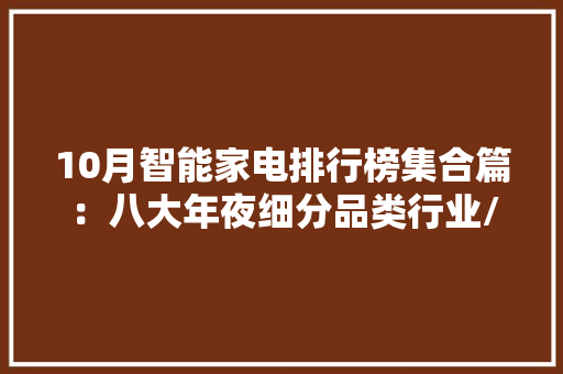 10月智能家电排行榜集合篇：八大年夜细分品类行业/品牌数据维度