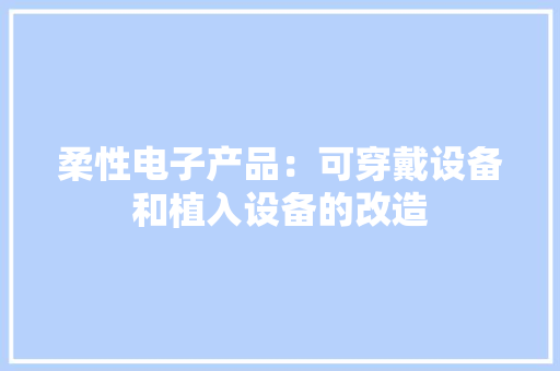 柔性电子产品：可穿戴设备和植入设备的改造
