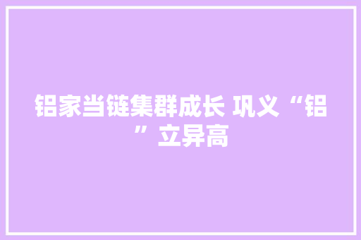 铝家当链集群成长 巩义“铝”立异高