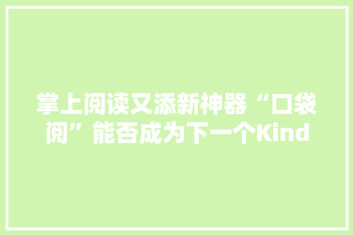 掌上阅读又添新神器“口袋阅”能否成为下一个Kindle？