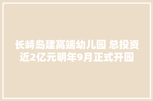 长峙岛建高端幼儿园 总投资近2亿元明年9月正式开园