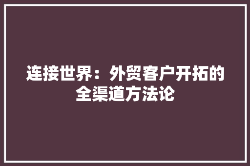连接世界：外贸客户开拓的全渠道方法论