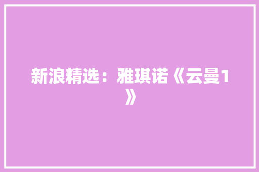 新浪精选：雅琪诺《云曼1》