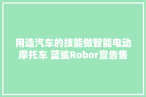 用造汽车的技能做智能电动摩托车 蓝鲨Robor宣告售价9988元
