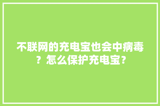 不联网的充电宝也会中病毒？怎么保护充电宝？