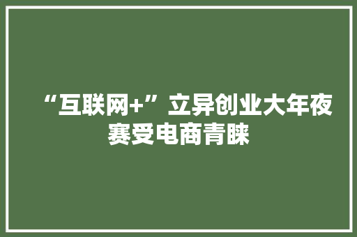 “互联网+”立异创业大年夜赛受电商青睐