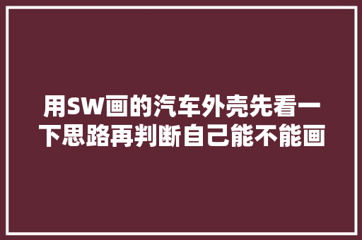 用SW画的汽车外壳先看一下思路再判断自己能不能画出来